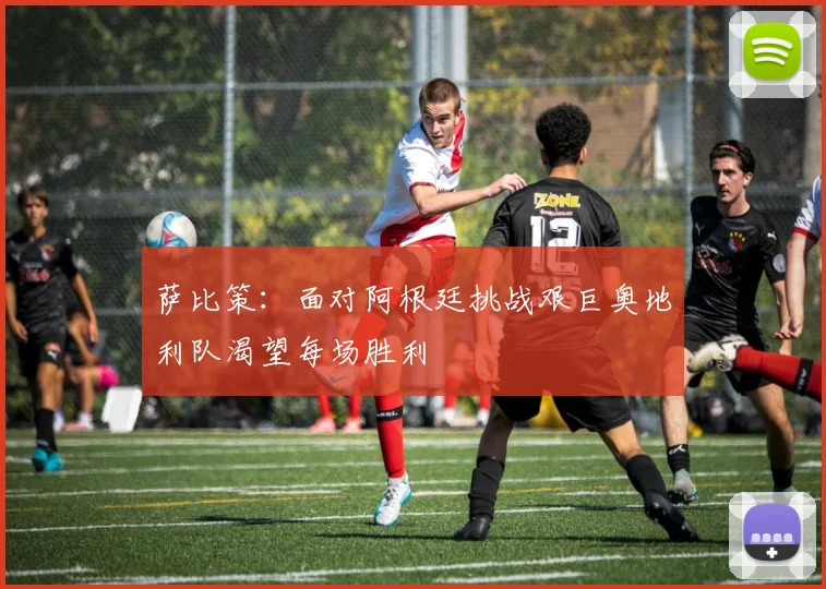萨比策：面对阿根廷挑战艰巨奥地利队渴望每场胜利