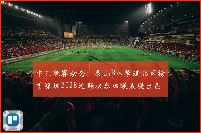 中乙联赛动态：泰山B队紧追北区榜首深圳2028近期状态回暖表现出色