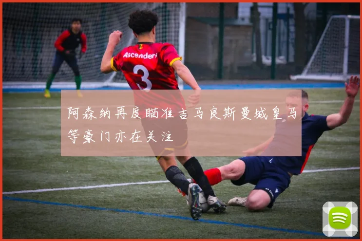 阿森纳再度瞄准吉马良斯曼城皇马等豪门亦在关注