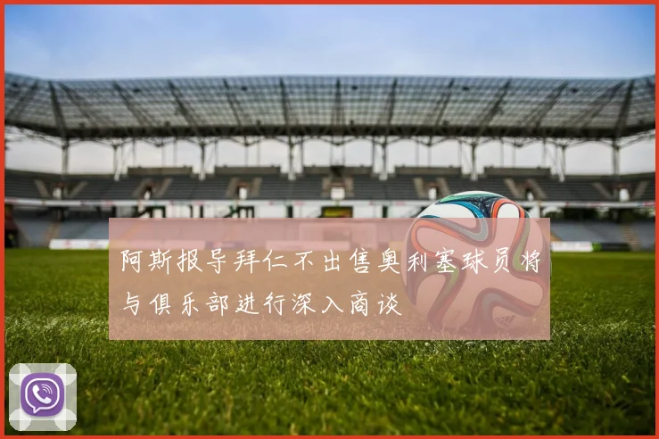 阿斯报导拜仁不出售奥利塞球员将与俱乐部进行深入商谈