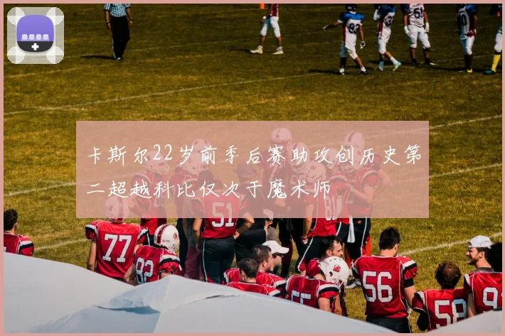 卡斯尔22岁前季后赛助攻创历史第二超越科比仅次于魔术师