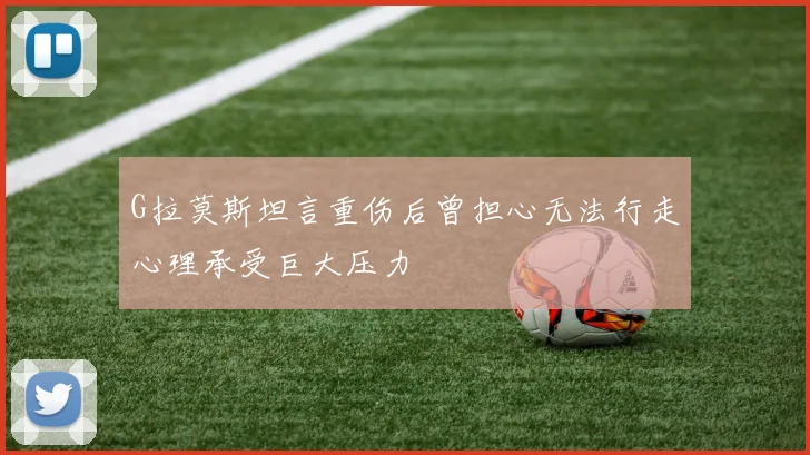 G拉莫斯坦言重伤后曾担心无法行走心理承受巨大压力