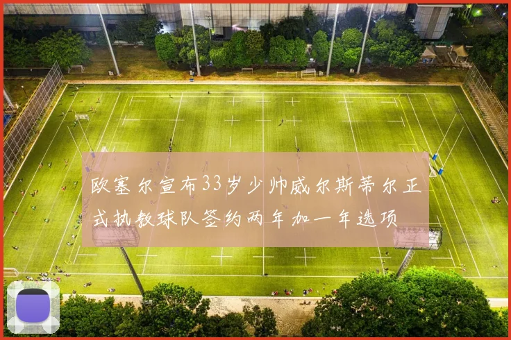欧塞尔宣布33岁少帅威尔斯蒂尔正式执教球队签约两年加一年选项