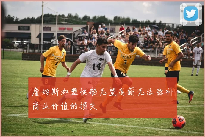 詹姆斯加盟快船无望高薪无法弥补商业价值的损失