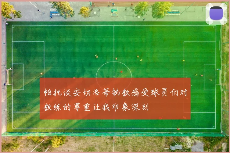 帕托谈安切洛蒂执教感受球员们对教练的尊重让我印象深刻