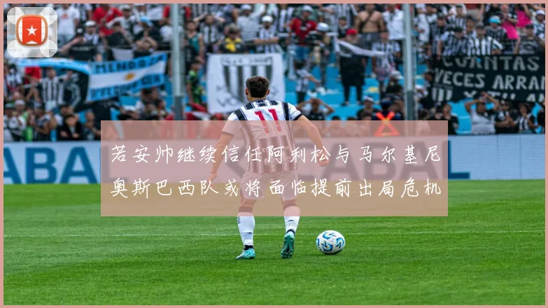 若安帅继续信任阿利松与马尔基尼奥斯巴西队或将面临提前出局危机